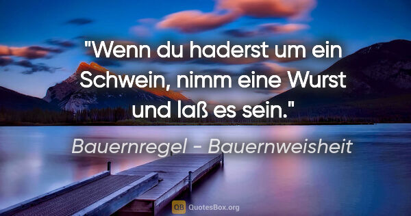 Bauernregel - Bauernweisheit Zitat: "Wenn du haderst um ein Schwein, nimm eine Wurst und laß es sein."