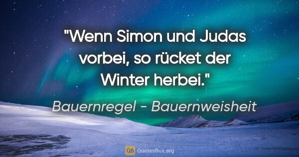 Bauernregel - Bauernweisheit Zitat: "Wenn Simon und Judas vorbei, so rücket der Winter herbei."
