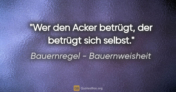 Bauernregel - Bauernweisheit Zitat: "Wer den Acker betrügt, der betrügt sich selbst."