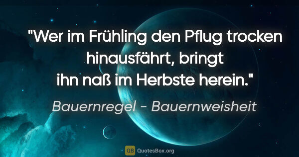 Bauernregel - Bauernweisheit Zitat: "Wer im Frühling den Pflug trocken hinausfährt, bringt ihn naß..."