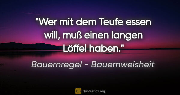 Bauernregel - Bauernweisheit Zitat: "Wer mit dem Teufe essen will, muß einen langen Löffel haben."