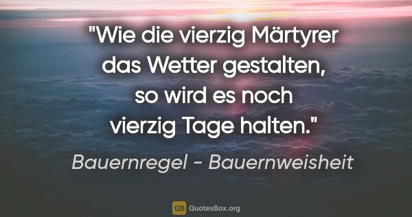 Bauernregel - Bauernweisheit Zitat: "Wie die vierzig Märtyrer das Wetter gestalten, so wird es noch..."