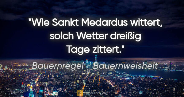 Bauernregel - Bauernweisheit Zitat: "Wie Sankt Medardus wittert, solch Wetter dreißig Tage zittert."