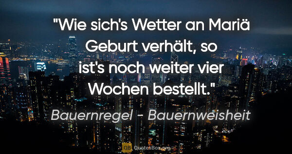 Bauernregel - Bauernweisheit Zitat: "Wie sich's Wetter an Mariä Geburt verhält, so ist's noch..."