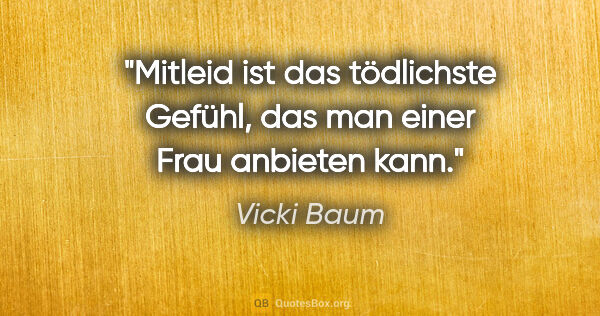 Vicki Baum Zitat: "Mitleid ist das tödlichste Gefühl, das man einer Frau anbieten..."