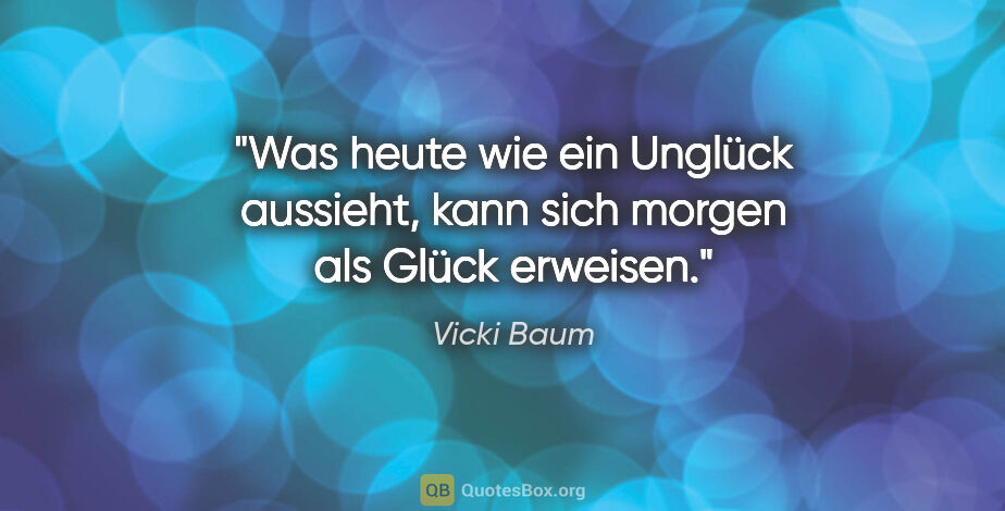 Vicki Baum Zitat: "Was heute wie ein Unglück aussieht, kann sich morgen als Glück..."