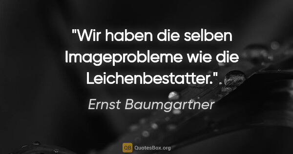 Ernst Baumgartner Zitat: "Wir haben die selben Imageprobleme wie die Leichenbestatter."