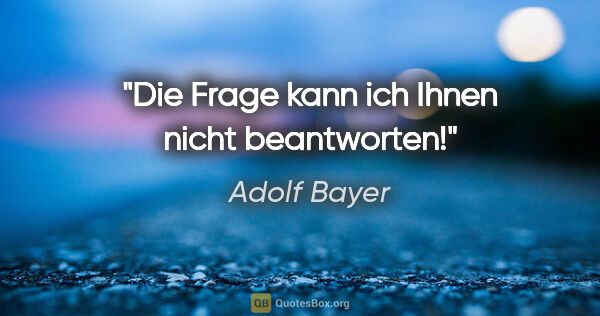 Adolf Bayer Zitat: "Die Frage kann ich Ihnen nicht beantworten!"