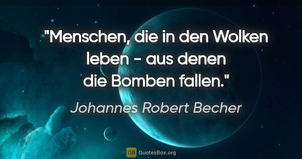 Johannes Robert Becher Zitat: "Menschen, die in den Wolken leben - aus denen die Bomben fallen."