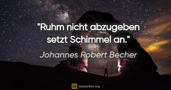Johannes Robert Becher Zitat: "Ruhm nicht abzugeben setzt Schimmel an."