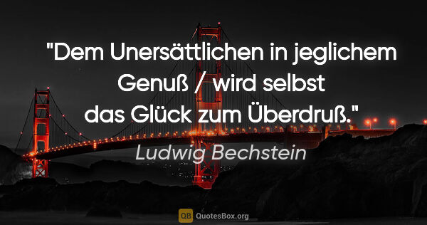 Ludwig Bechstein Zitat: "Dem Unersättlichen in jeglichem Genuß / wird selbst das Glück..."