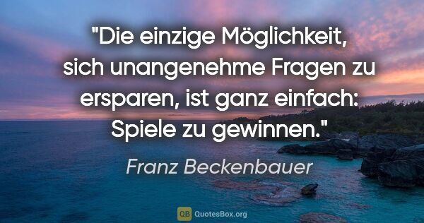 Franz Beckenbauer Zitat: "Die einzige Möglichkeit, sich unangenehme Fragen zu ersparen,..."