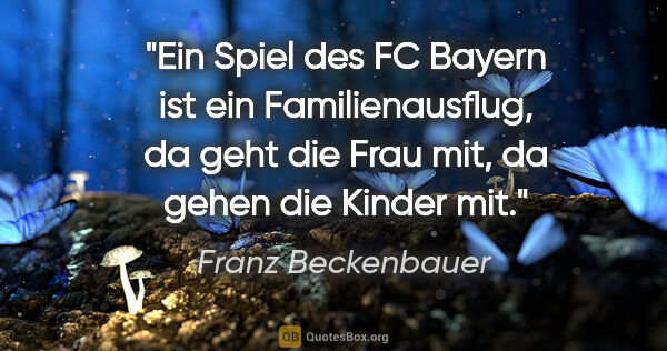 Franz Beckenbauer Zitat: "Ein Spiel des FC Bayern ist ein Familienausflug, da geht die..."