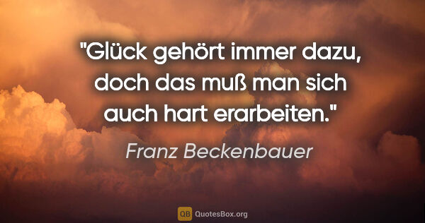 Franz Beckenbauer Zitat: "Glück gehört immer dazu, doch das muß man sich auch hart..."