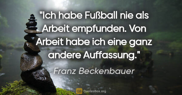 Franz Beckenbauer Zitat: "Ich habe Fußball nie als Arbeit empfunden. Von Arbeit habe ich..."