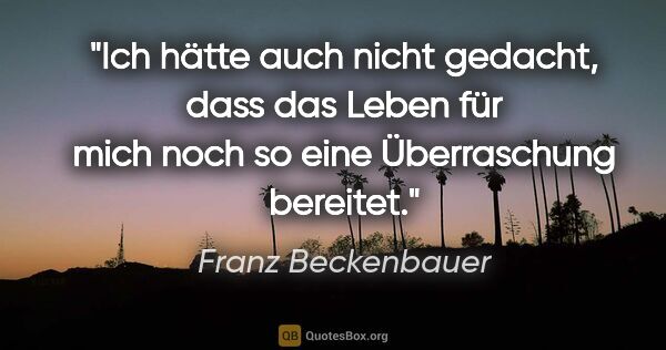 Franz Beckenbauer Zitat: "Ich hätte auch nicht gedacht, dass das Leben für mich noch so..."