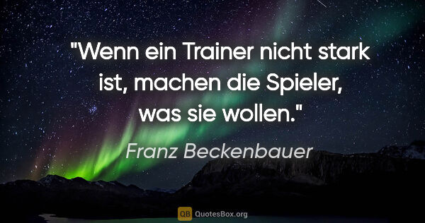 Franz Beckenbauer Zitat: "Wenn ein Trainer nicht stark ist, machen die Spieler, was sie..."