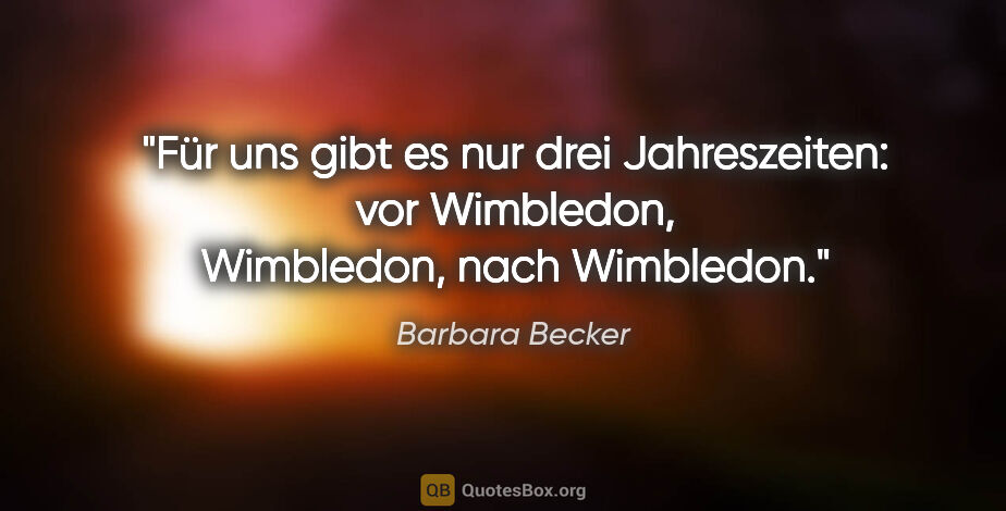 Barbara Becker Zitat: "Für uns gibt es nur drei Jahreszeiten: vor Wimbledon,..."