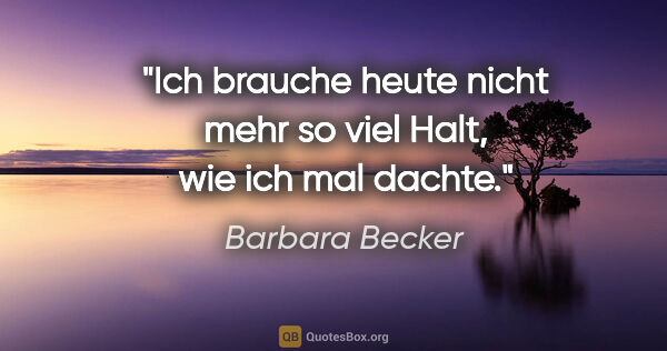 Barbara Becker Zitat: "Ich brauche heute nicht mehr so viel Halt, wie ich mal dachte."