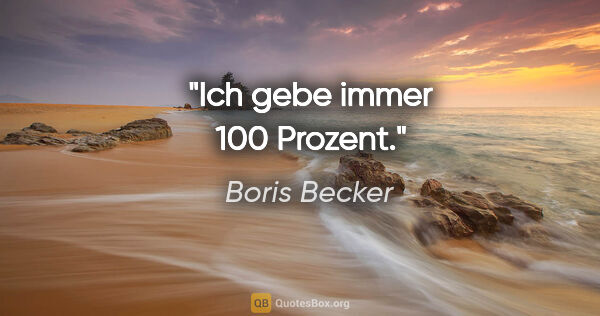 Boris Becker Zitat: "Ich gebe immer 100 Prozent."