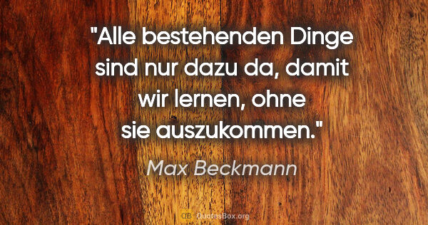 Max Beckmann Zitat: "Alle bestehenden Dinge sind nur dazu da, damit wir lernen,..."