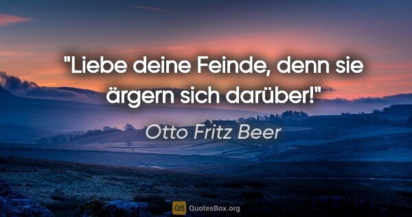 Otto Fritz Beer Zitat: "Liebe deine Feinde, denn sie ärgern sich darüber!"