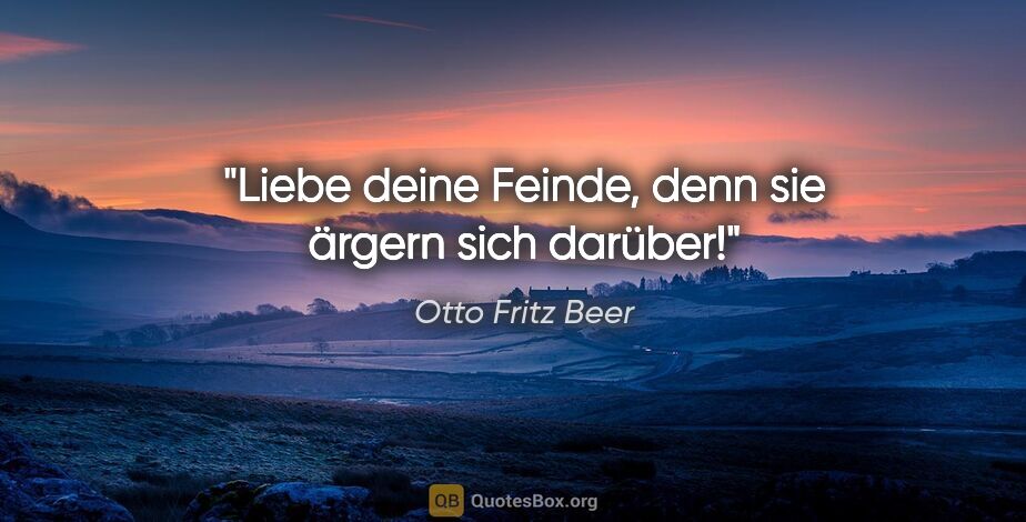 Otto Fritz Beer Zitat: "Liebe deine Feinde, denn sie ärgern sich darüber!"