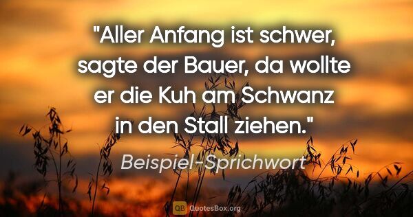 Beispiel-Sprichwort Zitat: "Aller Anfang ist schwer, sagte der Bauer, da wollte er die Kuh..."