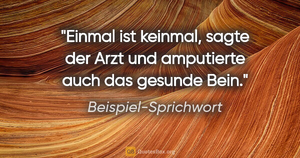 Beispiel-Sprichwort Zitat: "Einmal ist keinmal, sagte der Arzt und amputierte auch das..."