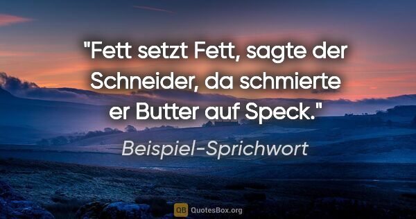 Beispiel-Sprichwort Zitat: "Fett setzt Fett, sagte der Schneider, da schmierte er Butter..."