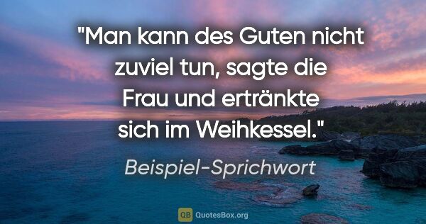 Beispiel-Sprichwort Zitat: "Man kann des Guten nicht zuviel tun, sagte die Frau und..."