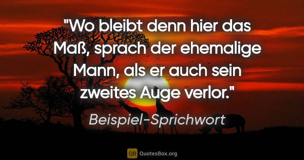 Beispiel-Sprichwort Zitat: "Wo bleibt denn hier das Maß, sprach der ehemalige Mann, als er..."