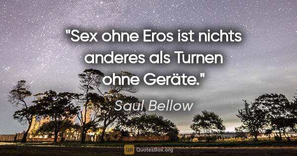 Saul Bellow Zitat: "Sex ohne Eros ist nichts anderes als Turnen ohne Geräte."