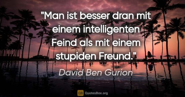 David Ben Gurion Zitat: "Man ist besser dran mit einem intelligenten Feind als mit..."