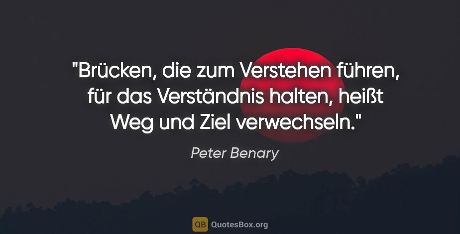 Peter Benary Zitat: "Brücken, die zum Verstehen führen, für das Verständnis halten,..."