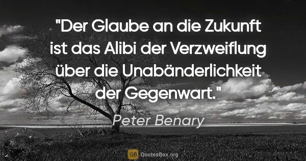 Peter Benary Zitat: "Der Glaube an die Zukunft ist das Alibi der Verzweiflung über..."