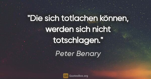 Peter Benary Zitat: "Die sich totlachen können, werden sich nicht totschlagen."