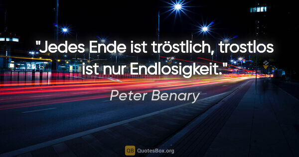 Peter Benary Zitat: "Jedes Ende ist tröstlich, trostlos ist nur Endlosigkeit."