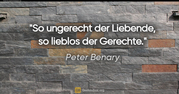 Peter Benary Zitat: "So ungerecht der Liebende, so lieblos der Gerechte."