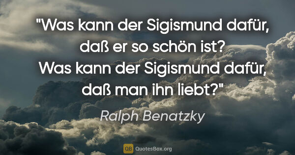 Ralph Benatzky Zitat: "Was kann der Sigismund dafür, daß er so schön ist? Was kann..."