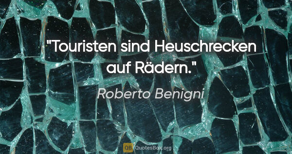 Roberto Benigni Zitat: "Touristen sind Heuschrecken auf Rädern."