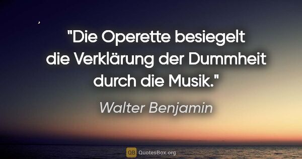 Walter Benjamin Zitat: "Die Operette besiegelt die Verklärung der Dummheit durch die..."