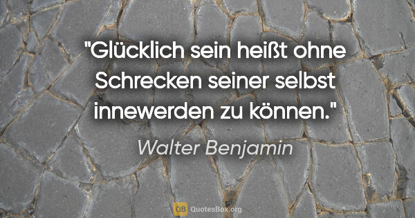 Walter Benjamin Zitat: "Glücklich sein heißt ohne Schrecken seiner selbst innewerden..."