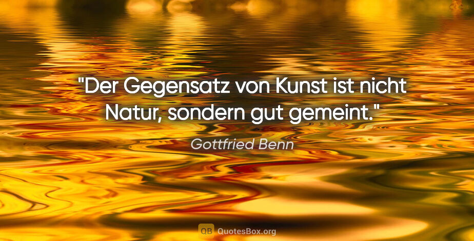 Gottfried Benn Zitat: "Der Gegensatz von Kunst ist nicht Natur, sondern gut gemeint."