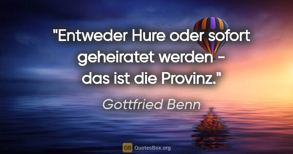 Gottfried Benn Zitat: "Entweder Hure oder sofort geheiratet werden - das ist die..."