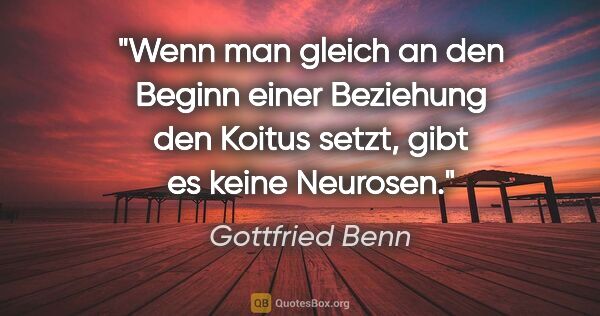 Gottfried Benn Zitat: "Wenn man gleich an den Beginn einer Beziehung den Koitus..."