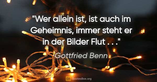 Gottfried Benn Zitat: "Wer allein ist, ist auch im Geheimnis, immer steht er in der..."