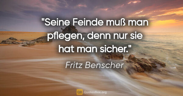 Fritz Benscher Zitat: "Seine Feinde muß man pflegen, denn nur sie hat man sicher."