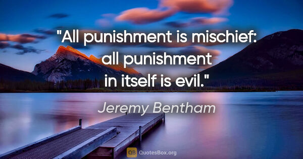 Jeremy Bentham Zitat: "All punishment is mischief: all punishment in itself is evil."