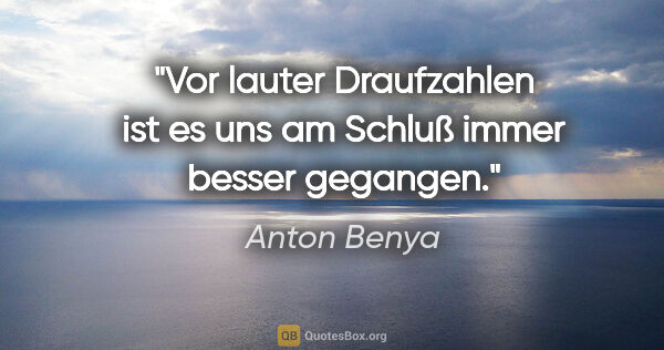 Anton Benya Zitat: "Vor lauter Draufzahlen ist es uns am Schluß immer besser..."
